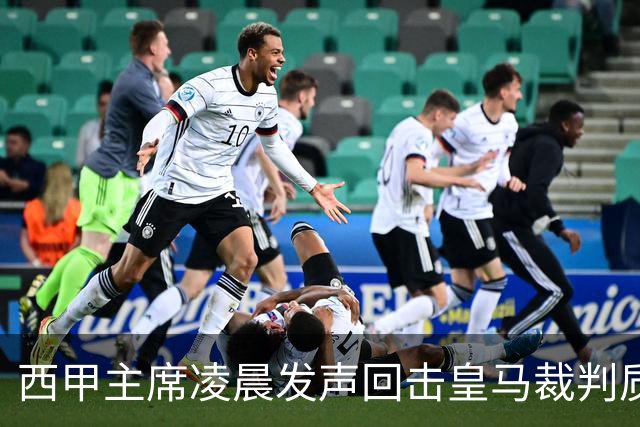 西甲主席凌晨发声回击皇马裁判质疑，皇马于下午发声明反击